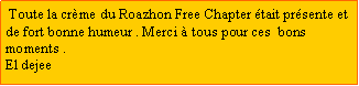 Zone de Texte:  Toute la crme du Roazhon Free Chapter tait prsente et de fort bonne humeur . Merci  tous pour ces  bons moments . El dejee
