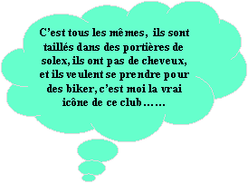 Penses: Cest tous les mmes,  ils sont taills dans des portires de solex, ils ont pas de cheveux, et ils veulent se prendre pour des biker, cest moi la vrai icne de ce club 