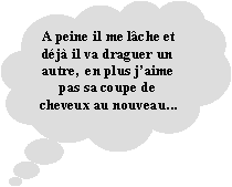 Penses: A peine il me lche et dj il va draguer un autre,  en plus jaime pas sa coupe de cheveux au nouveau...
