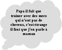 Penses: Papa il fait que traner avec des mecs qui nont pas de cheveux, cest trange il faut que jen parle  maman