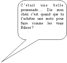 Rectangle  coins arrondis: Ctait une belle promenade. Dis mon chri cest quand que tu tachtes une moto pour faire comme les vrais Bikers ? 